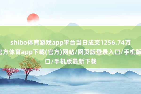 shibo体育游戏app平台当日成交1256.74万元-世博官方体育app下载(官方)网站/网页版登录入口/手机版最新下载