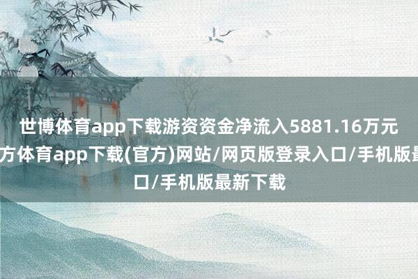 世博体育app下载游资资金净流入5881.16万元-世博官方体育app下载(官方)网站/网页版登录入口/手机版最新下载
