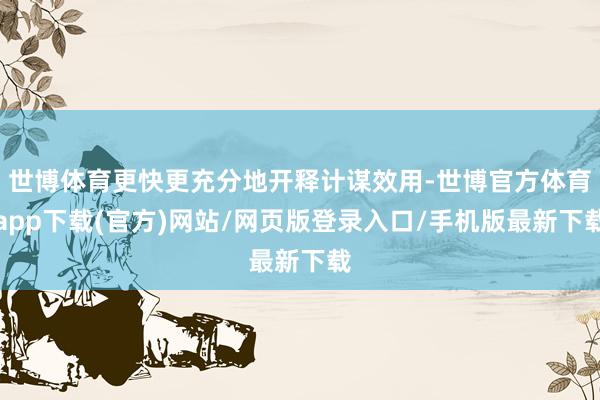 世博体育更快更充分地开释计谋效用-世博官方体育app下载(官方)网站/网页版登录入口/手机版最新下载