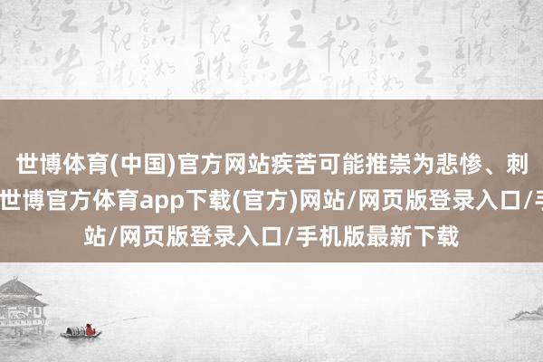 世博体育(中国)官方网站疾苦可能推崇为悲惨、刺痛或烧灼样痛-世博官方体育app下载(官方)网站/网页版登录入口/手机版最新下载