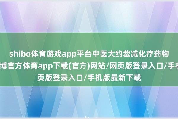 shibo体育游戏app平台中医大约裁减化疗药物的反作用-世博官方体育app下载(官方)网站/网页版登录入口/手机版最新下载