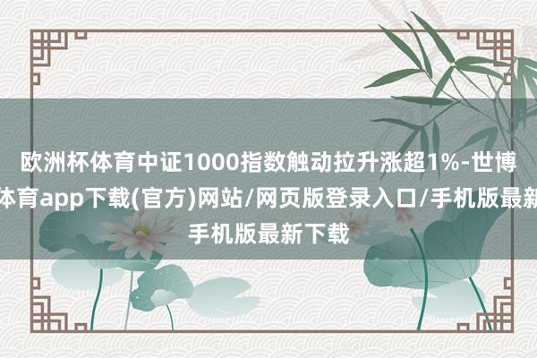 欧洲杯体育中证1000指数触动拉升涨超1%-世博官方体育app下载(官方)网站/网页版登录入口/手机版最新下载