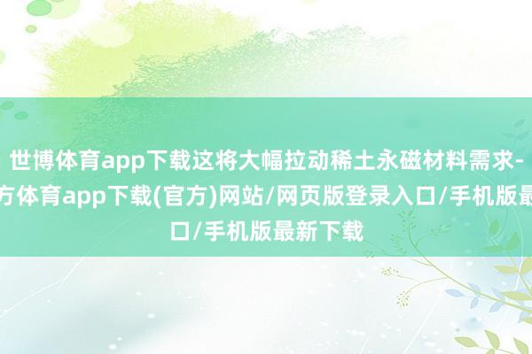 世博体育app下载这将大幅拉动稀土永磁材料需求-世博官方体育app下载(官方)网站/网页版登录入口/手机版最新下载