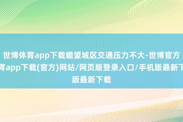 世博体育app下载瞻望城区交通压力不大-世博官方体育app下载(官方)网站/网页版登录入口/手机版最新下载