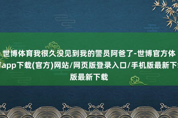 世博体育我很久没见到我的警员阿爸了-世博官方体育app下载(官方)网站/网页版登录入口/手机版最新下载