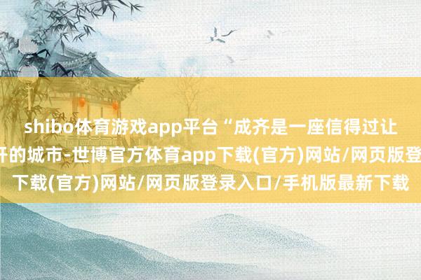 shibo体育游戏app平台“成齐是一座信得过让东谈主来了就不念念离开的城市-世博官方体育app下载(官方)网站/网页版登录入口/手机版最新下载