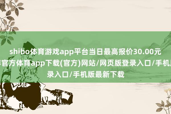 shibo体育游戏app平台当日最高报价30.00元/公斤-世博官方体育app下载(官方)网站/网页版登录入口/手机版最新下载