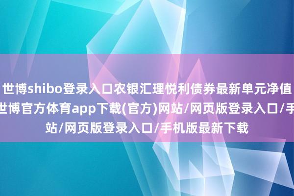 世博shibo登录入口农银汇理悦利债券最新单元净值为1.0444元-世博官方体育app下载(官方)网站/网页版登录入口/手机版最新下载