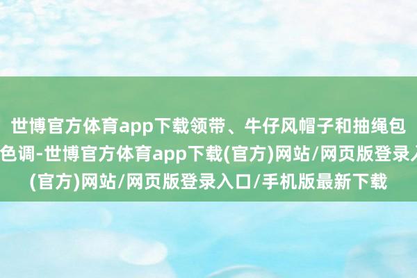 世博官方体育app下载领带、牛仔风帽子和抽绳包为举座造型增添俏皮色调-世博官方体育app下载(官方)网站/网页版登录入口/手机版最新下载