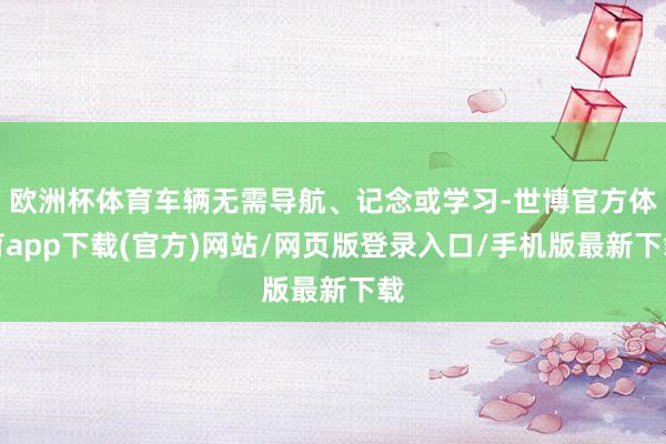 欧洲杯体育车辆无需导航、记念或学习-世博官方体育app下载(官方)网站/网页版登录入口/手机版最新下载
