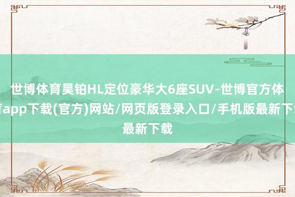 世博体育昊铂HL定位豪华大6座SUV-世博官方体育app下载(官方)网站/网页版登录入口/手机版最新下载