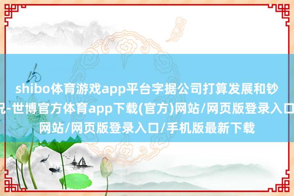 shibo体育游戏app平台字据公司打算发展和钞票欠债措置等情况-世博官方体育app下载(官方)网站/网页版登录入口/手机版最新下载