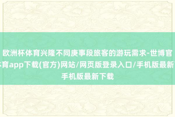 欧洲杯体育兴隆不同庚事段旅客的游玩需求-世博官方体育app下载(官方)网站/网页版登录入口/手机版最新下载