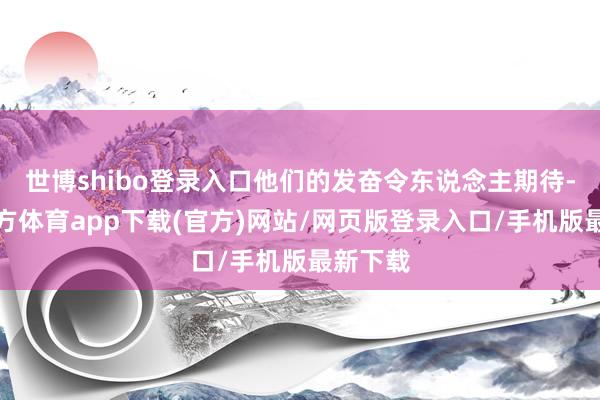 世博shibo登录入口他们的发奋令东说念主期待-世博官方体育app下载(官方)网站/网页版登录入口/手机版最新下载