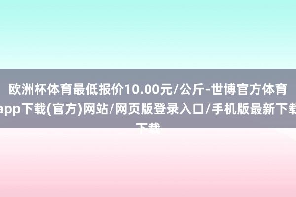 欧洲杯体育最低报价10.00元/公斤-世博官方体育app下载(官方)网站/网页版登录入口/手机版最新下载