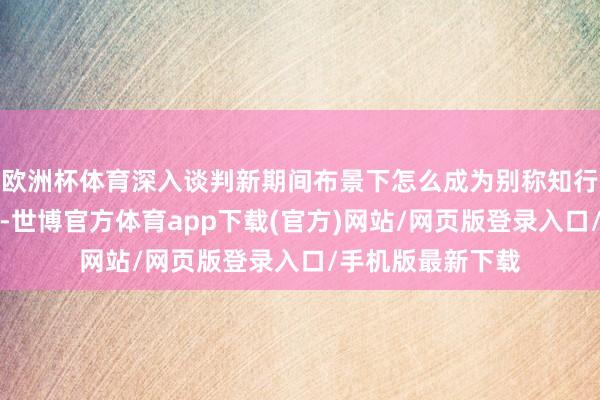 欧洲杯体育深入谈判新期间布景下怎么成为别称知行合一的优秀熟谙-世博官方体育app下载(官方)网站/网页版登录入口/手机版最新下载