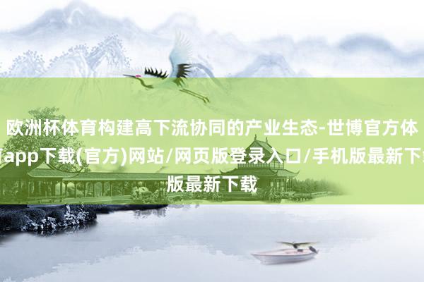 欧洲杯体育构建高下流协同的产业生态-世博官方体育app下载(官方)网站/网页版登录入口/手机版最新下载