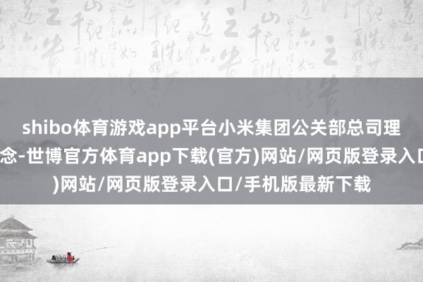 shibo体育游戏app平台小米集团公关部总司理王化针对上述猜念念-世博官方体育app下载(官方)网站/网页版登录入口/手机版最新下载