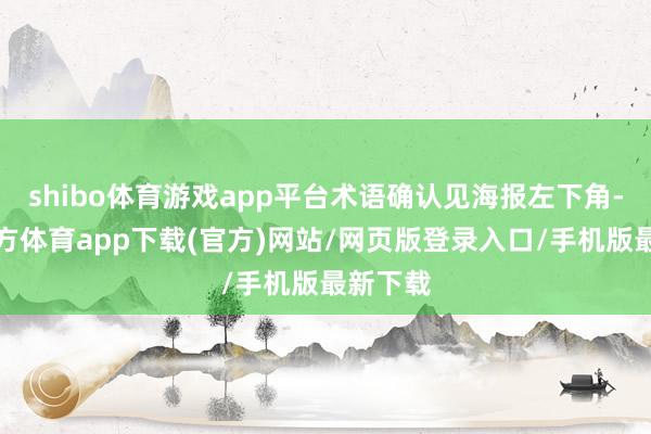 shibo体育游戏app平台术语确认见海报左下角-世博官方体育app下载(官方)网站/网页版登录入口/手机版最新下载