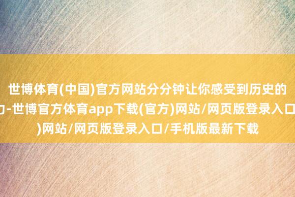 世博体育(中国)官方网站分分钟让你感受到历史的安稳和文化的魔力-世博官方体育app下载(官方)网站/网页版登录入口/手机版最新下载