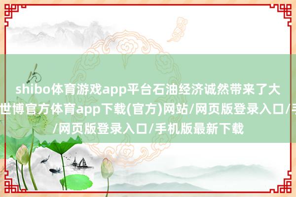 shibo体育游戏app平台石油经济诚然带来了大都的外汇储备-世博官方体育app下载(官方)网站/网页版登录入口/手机版最新下载