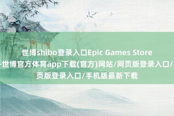 世博shibo登录入口Epic Games Store于8月初次推出-世博官方体育app下载(官方)网站/网页版登录入口/手机版最新下载