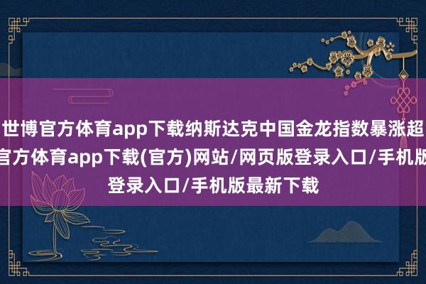 世博官方体育app下载纳斯达克中国金龙指数暴涨超4%-世博官方体育app下载(官方)网站/网页版登录入口/手机版最新下载