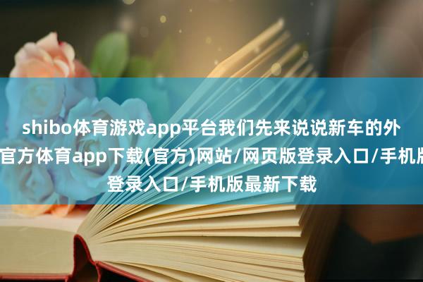 shibo体育游戏app平台我们先来说说新车的外不雅-世博官方体育app下载(官方)网站/网页版登录入口/手机版最新下载
