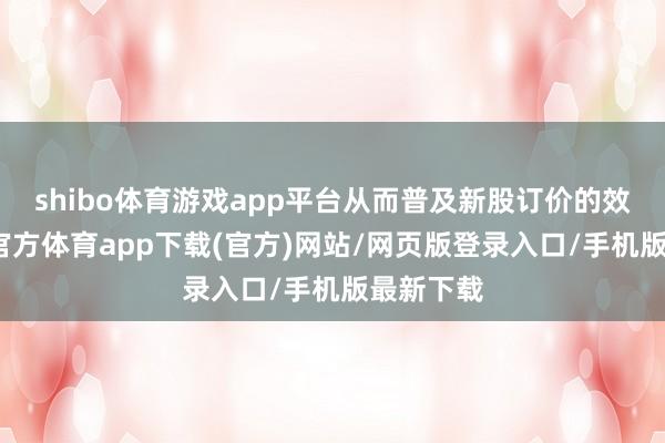 shibo体育游戏app平台从而普及新股订价的效果-世博官方体育app下载(官方)网站/网页版登录入口/手机版最新下载