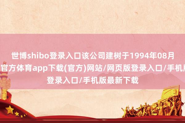 世博shibo登录入口该公司建树于1994年08月16日-世博官方体育app下载(官方)网站/网页版登录入口/手机版最新下载