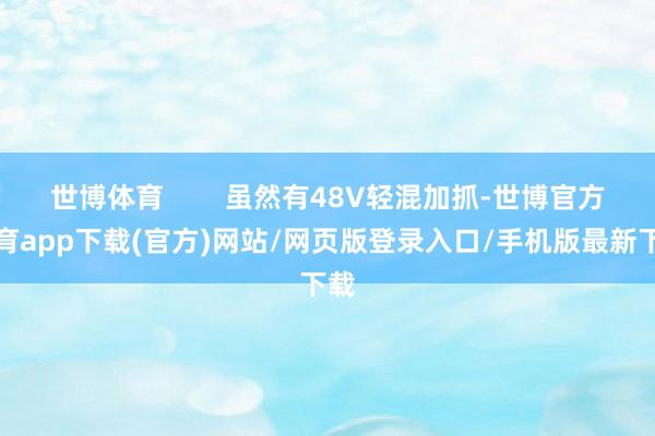 世博体育        虽然有48V轻混加抓-世博官方体育app下载(官方)网站/网页版登录入口/手机版最新下载