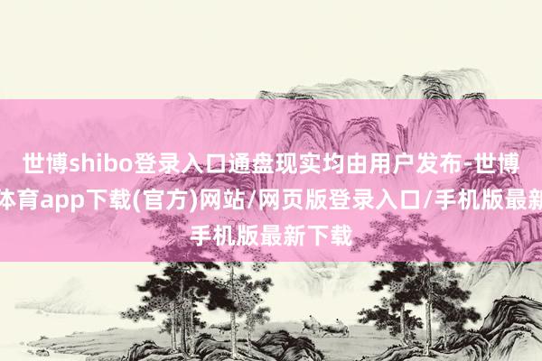 世博shibo登录入口通盘现实均由用户发布-世博官方体育app下载(官方)网站/网页版登录入口/手机版最新下载