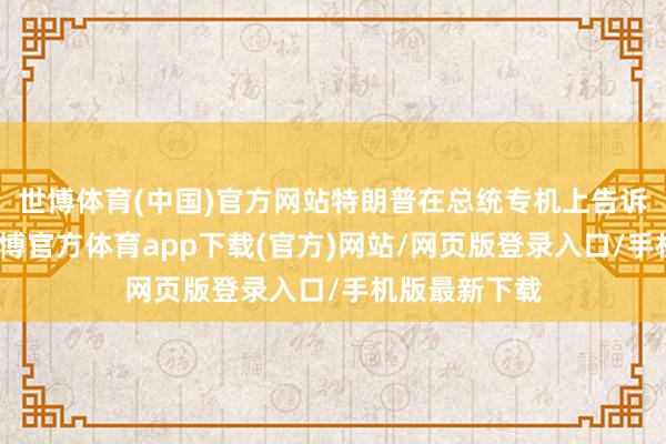 世博体育(中国)官方网站特朗普在总统专机上告诉随行记者-世博官方体育app下载(官方)网站/网页版登录入口/手机版最新下载
