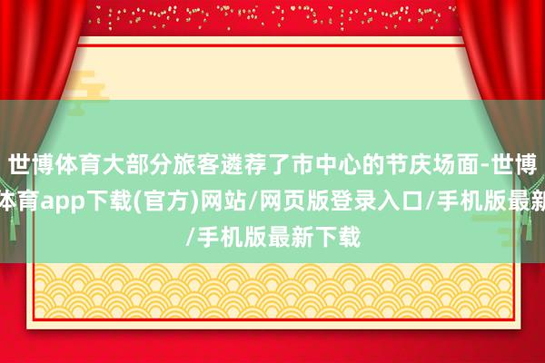 世博体育大部分旅客遴荐了市中心的节庆场面-世博官方体育app下载(官方)网站/网页版登录入口/手机版最新下载