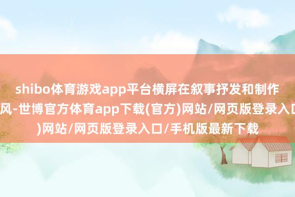 shibo体育游戏app平台横屏在叙事抒发和制作水准上具有自然上风-世博官方体育app下载(官方)网站/网页版登录入口/手机版最新下载