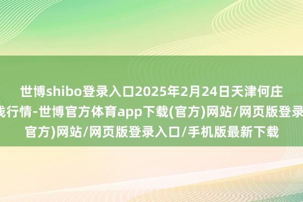 世博shibo登录入口2025年2月24日天津何庄子农产物批发市集价钱行情-世博官方体育app下载(官方)网站/网页版登录入口/手机版最新下载