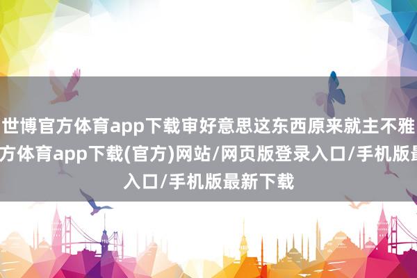 世博官方体育app下载审好意思这东西原来就主不雅-世博官方体育app下载(官方)网站/网页版登录入口/手机版最新下载