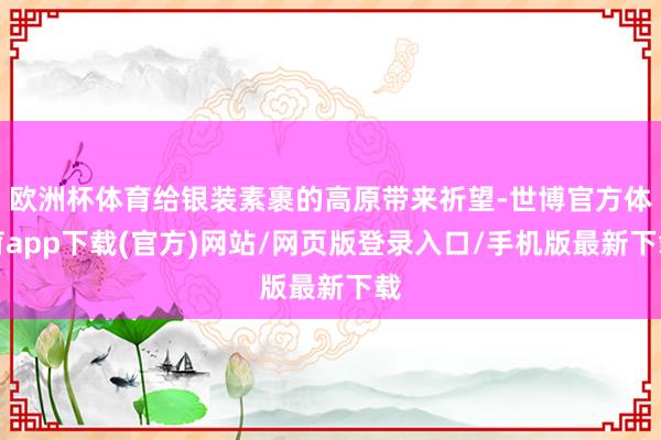 欧洲杯体育给银装素裹的高原带来祈望-世博官方体育app下载(官方)网站/网页版登录入口/手机版最新下载