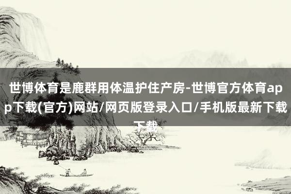 世博体育是鹿群用体温护住产房-世博官方体育app下载(官方)网站/网页版登录入口/手机版最新下载