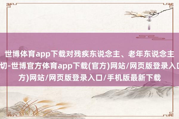 世博体育app下载对残疾东说念主、老年东说念主等特定群体至关迫切-世博官方体育app下载(官方)网站/网页版登录入口/手机版最新下载