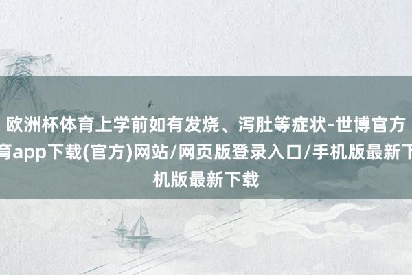 欧洲杯体育上学前如有发烧、泻肚等症状-世博官方体育app下载(官方)网站/网页版登录入口/手机版最新下载