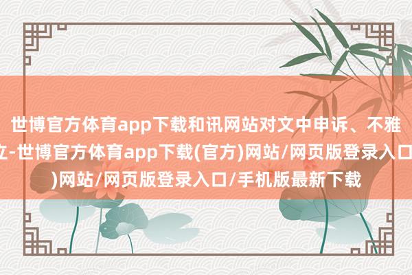世博官方体育app下载和讯网站对文中申诉、不雅点判断保合手中立-世博官方体育app下载(官方)网站/网页版登录入口/手机版最新下载