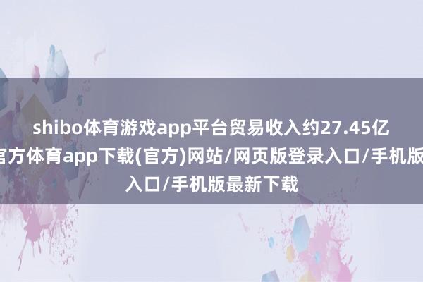 shibo体育游戏app平台贸易收入约27.45亿元-世博官方体育app下载(官方)网站/网页版登录入口/手机版最新下载