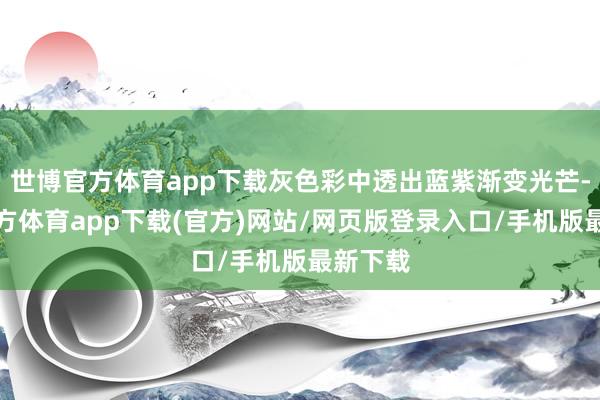 世博官方体育app下载灰色彩中透出蓝紫渐变光芒-世博官方体育app下载(官方)网站/网页版登录入口/手机版最新下载