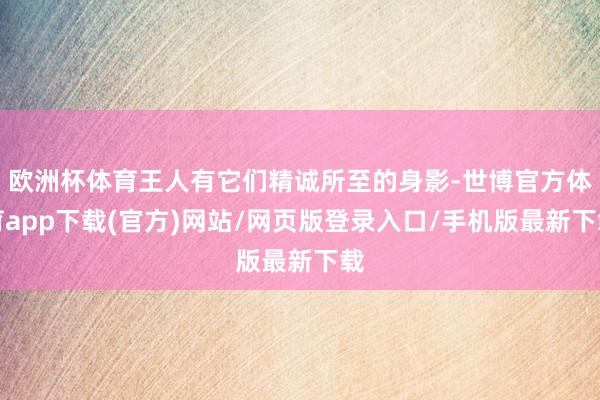 欧洲杯体育王人有它们精诚所至的身影-世博官方体育app下载(官方)网站/网页版登录入口/手机版最新下载