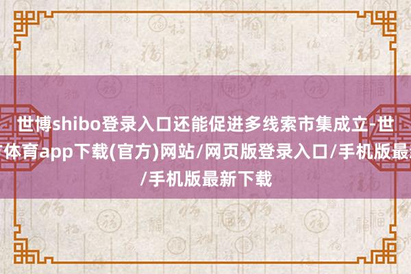 世博shibo登录入口还能促进多线索市集成立-世博官方体育app下载(官方)网站/网页版登录入口/手机版最新下载