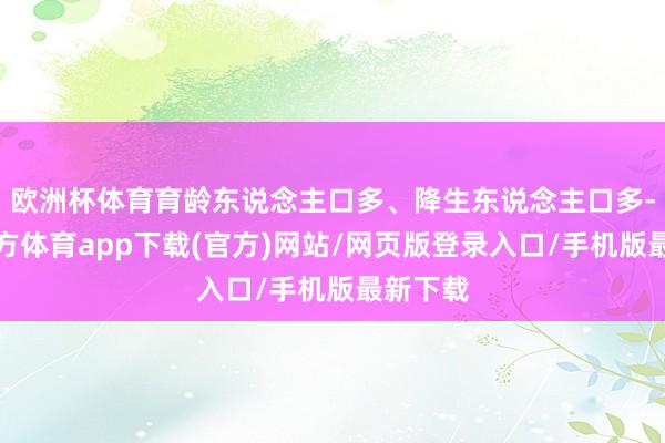 欧洲杯体育育龄东说念主口多、降生东说念主口多-世博官方体育app下载(官方)网站/网页版登录入口/手机版最新下载