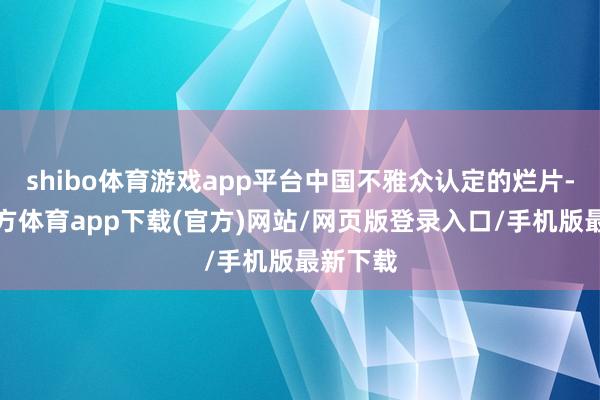 shibo体育游戏app平台中国不雅众认定的烂片-世博官方体育app下载(官方)网站/网页版登录入口/手机版最新下载