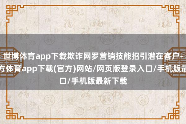 世博体育app下载欺诈网罗营销技能招引潜在客户-世博官方体育app下载(官方)网站/网页版登录入口/手机版最新下载