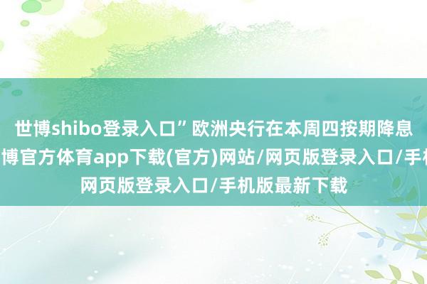 世博shibo登录入口”欧洲央行在本周四按期降息25个基点-世博官方体育app下载(官方)网站/网页版登录入口/手机版最新下载